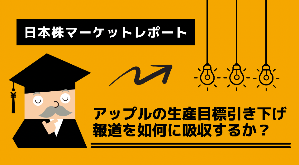 日本株マーケットレポート　アップルの生産目標引き下げ報道を如何に吸収するか？