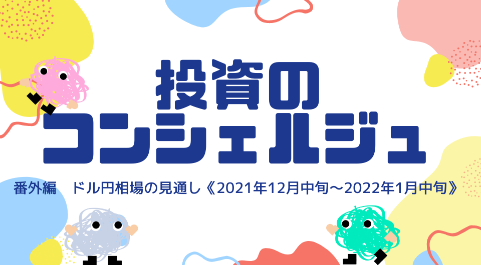 投資のコンシェルジュ　第2回 ドル円市場の見通し《2021年12月中旬～2022年1月中旬》（番外編）