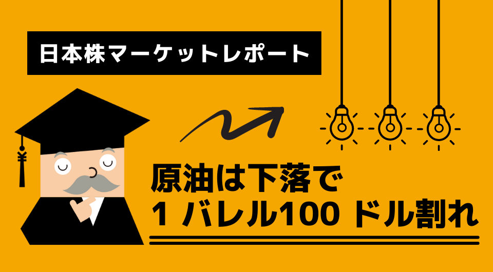 日本株マーケットレポート　原油は下落で1 バレル100 ドル割れ