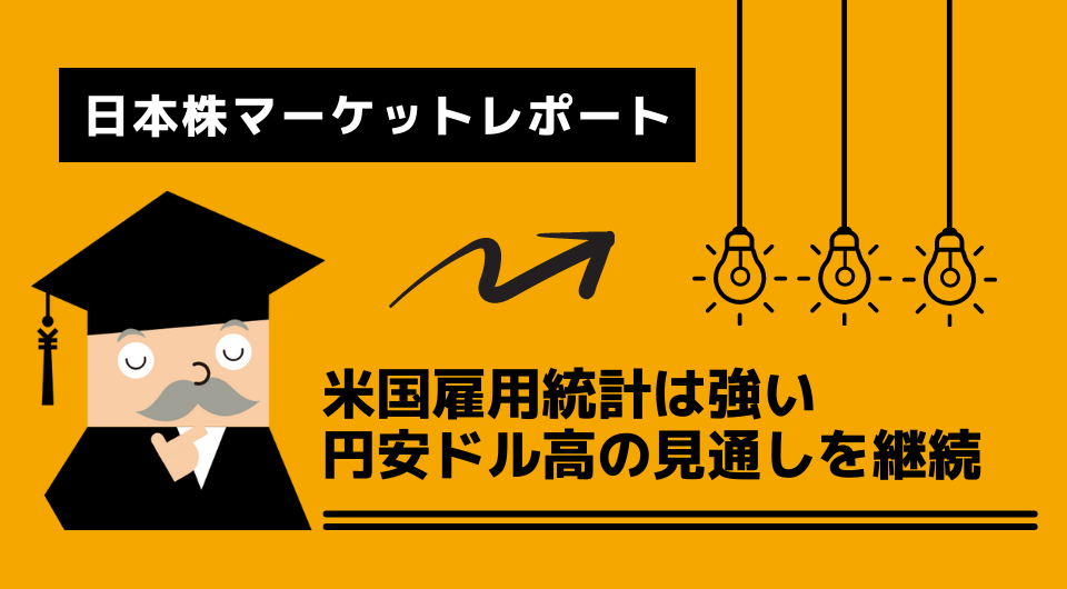 日本株マーケットレポート　米国雇用統計は強い、円安ドル高の見通しを継続