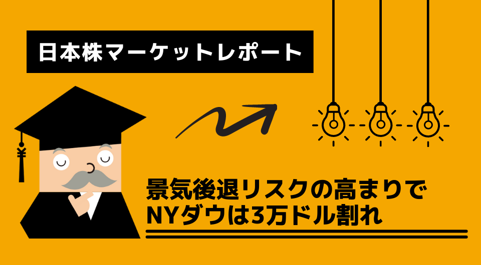 日本株マーケットレポート　景気後退リスクの高まりでNYダウは3万ドル割れ