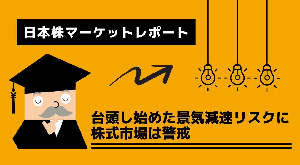 日本株マーケットレポート　台頭し始めた景気減速リスクに株式市場は警戒