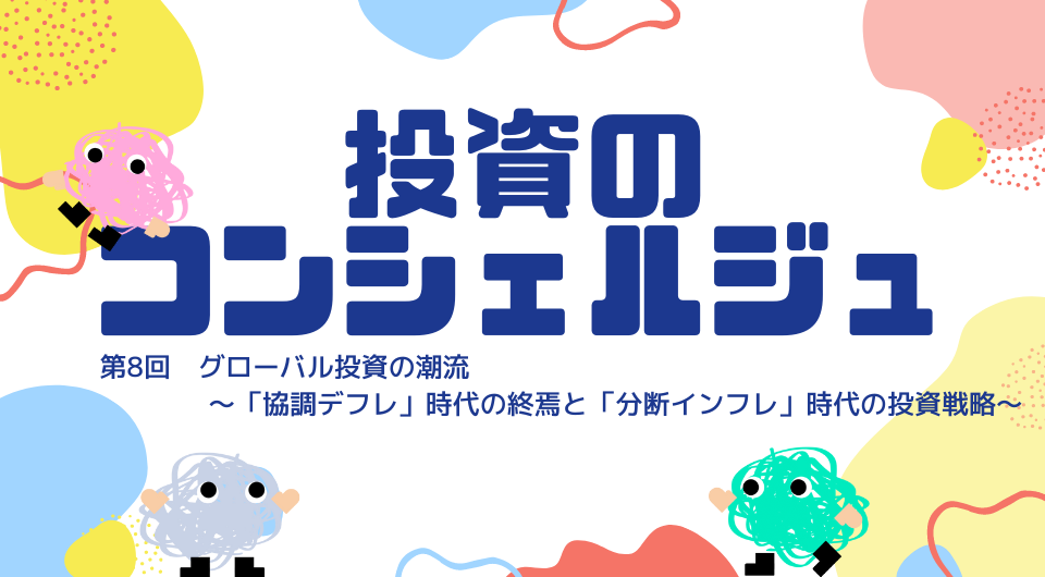 投資のコンシェルジュ　第8回 グローバル投資の潮流 ～「協調デフレ」時代の終焉と「分断インフレ」時代の投資戦略～