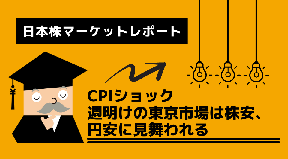 日本株マーケットレポート　CPIショック　週明けの東京市場は株安、円安に見舞われる