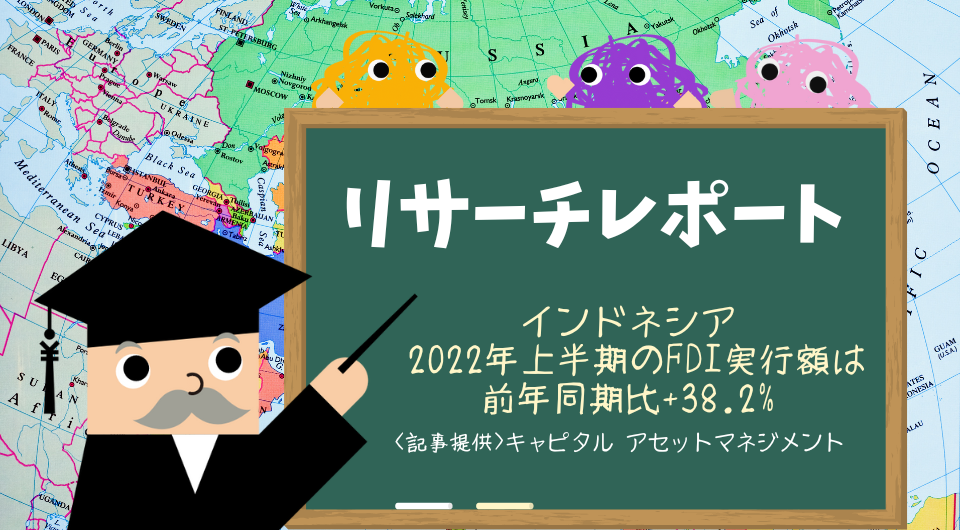 リサーチレポート　インドネシア　2022年上半期のFDI実行額は前年同期比+38.2%