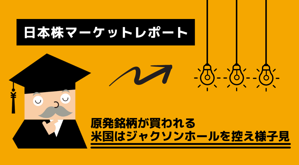 日本株マーケットレポート　原発銘柄が買われる　米国はジャクソンホールを控え様子見