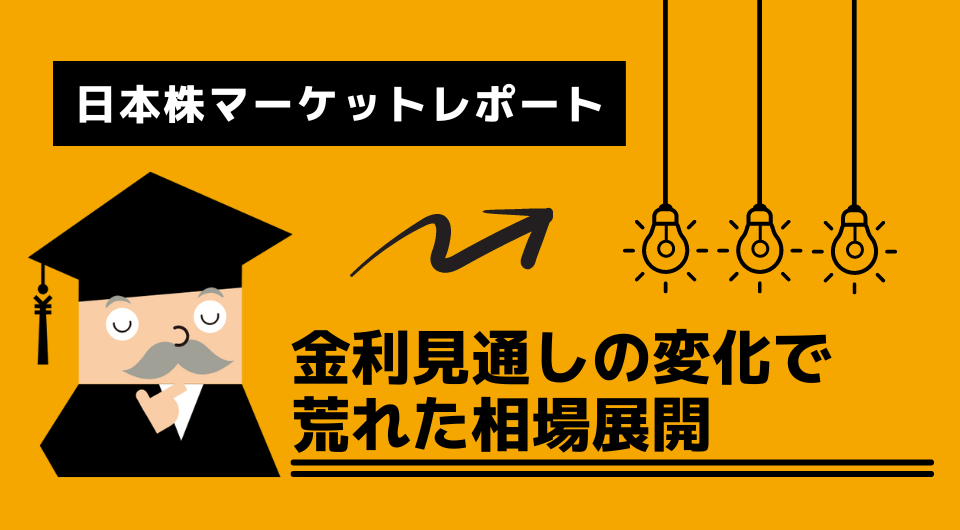 日本株マーケットレポート　金利見通しの変化で荒れた相場展開