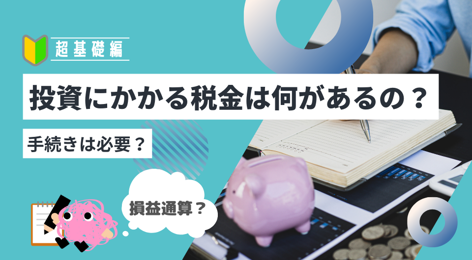 【超基礎編】投資にかかる税金は何があるの？手続きは必要？