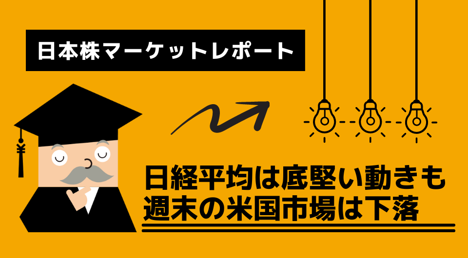 日本株マーケットレポート　日経平均は底堅い動きも週末の米国市場は下落