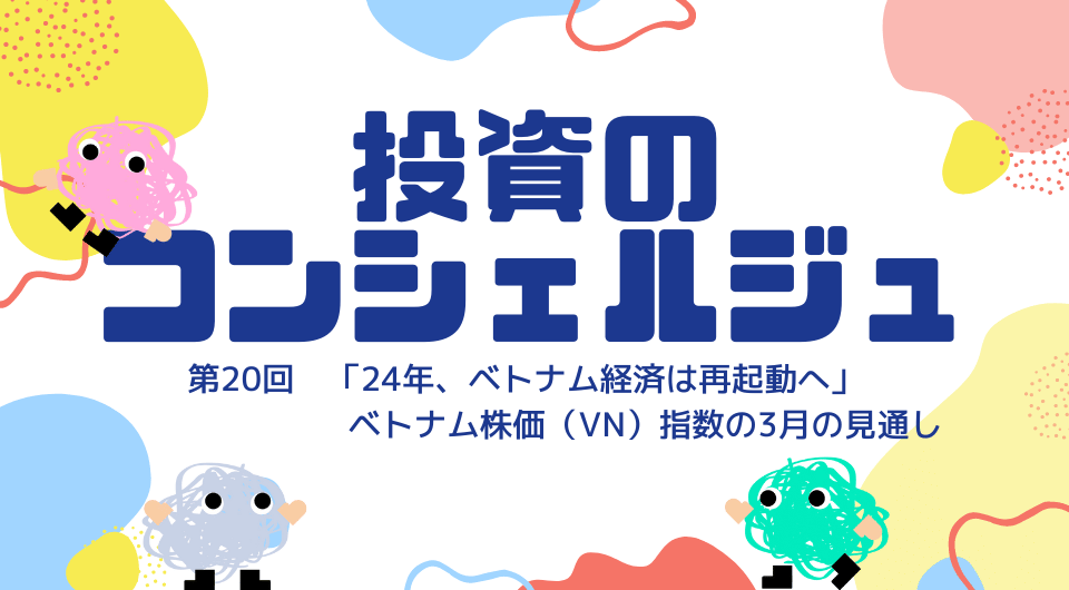 投資のコンシェルジュ　第20回　「2024年、ベトナム経済は再起動へ」ベトナム株価指数の3月の見通し