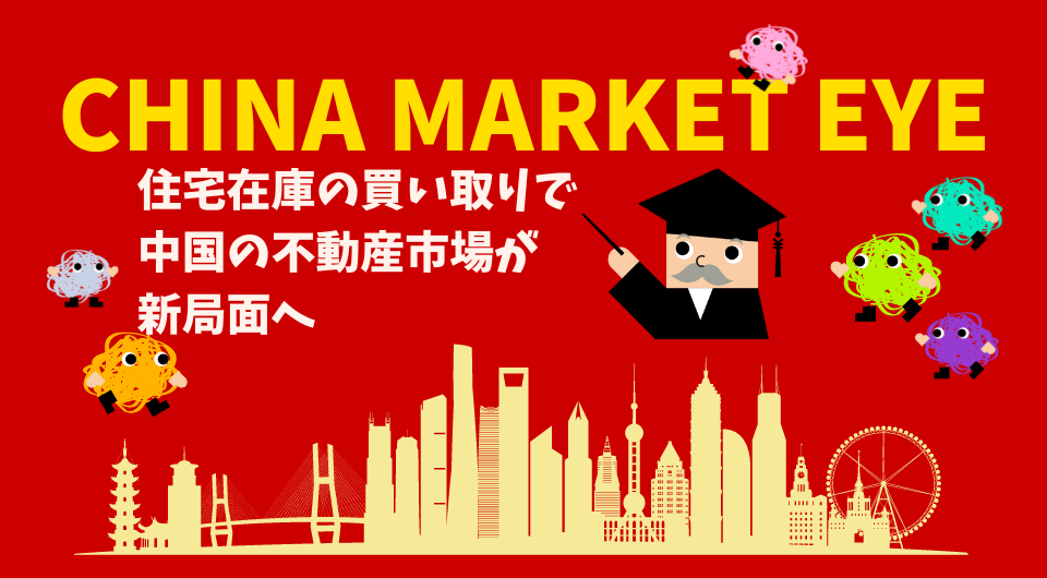 China Market Eye　住宅在庫の買い取りで中国の不動産市場が新局面へ