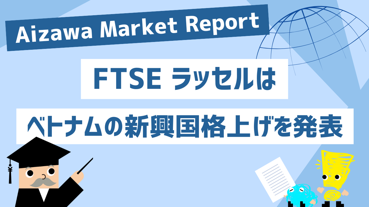 Aizawa Market Report　FTSEラッセルはベトナムの新興国格上げを発表
