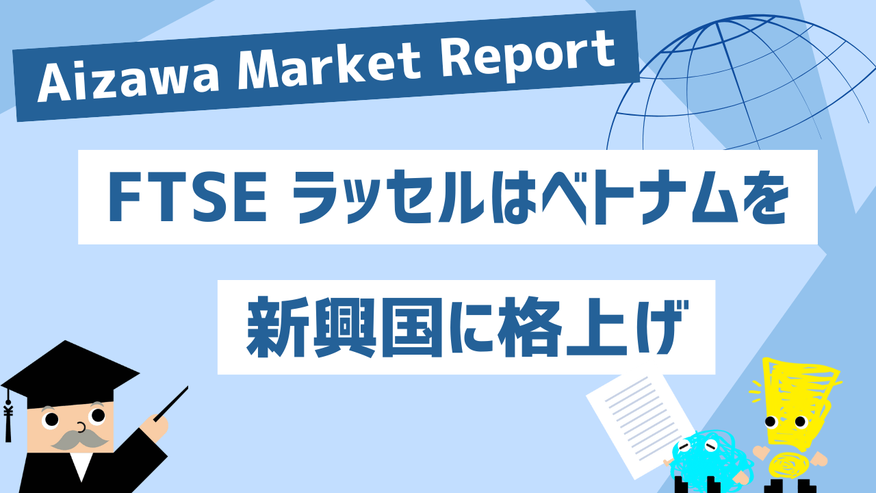 Aizawa Market Report　FTSEラッセルはベトナムを新興国に格上げ