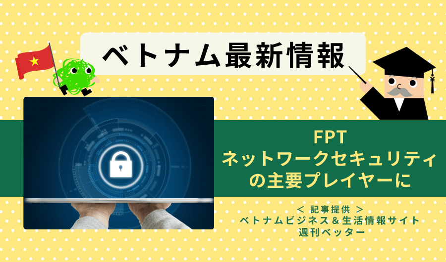 ベトナム最新情報　FPT、ネットワークセキュリティの主要プレイヤーに