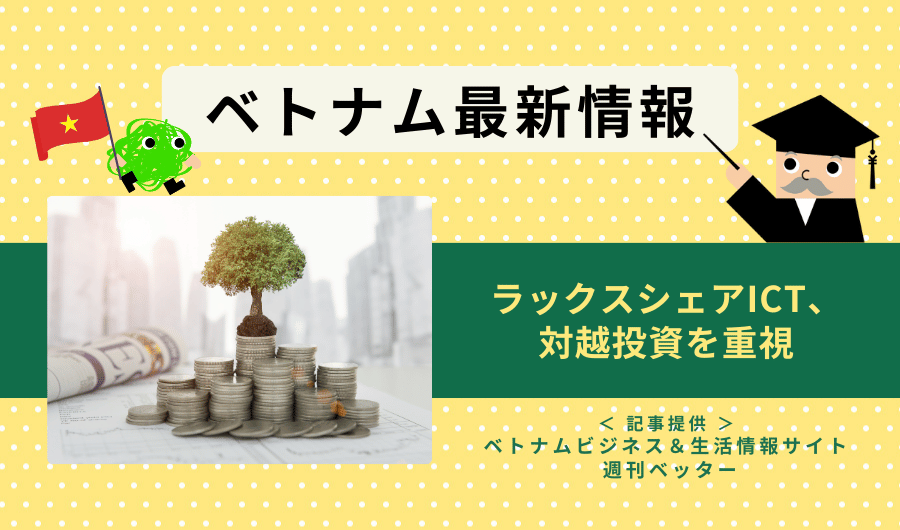 ベトナム最新情報　ラックスシェアICT、対越投資を重視