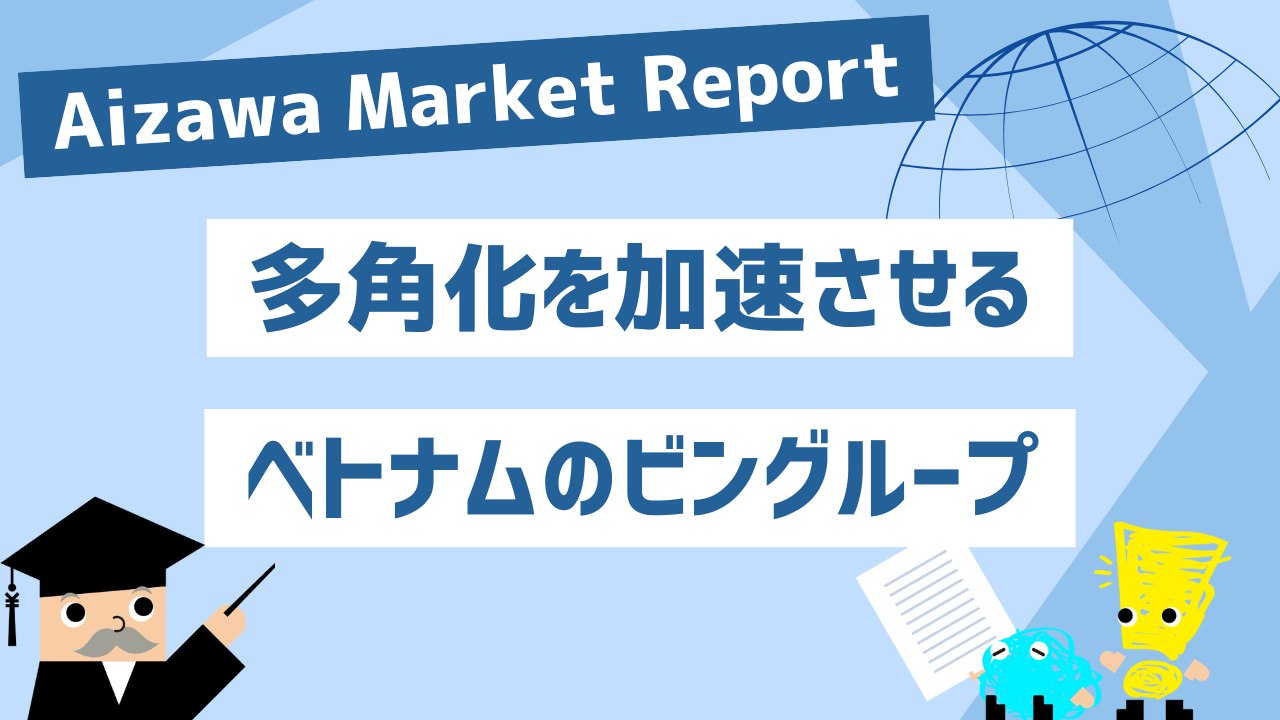 Aizawa Market Report　多角化を加速させるベトナムのビングループ