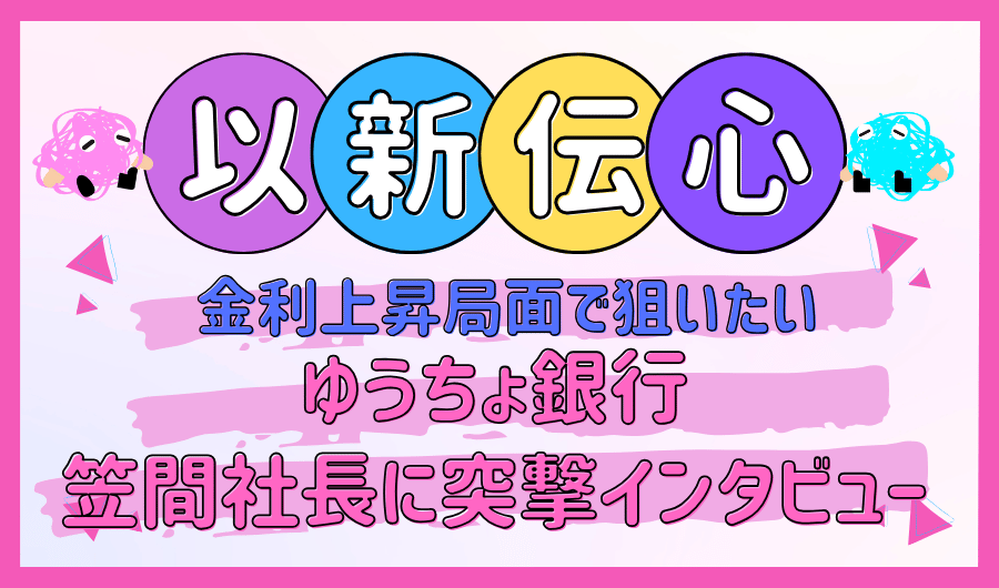 以新伝心　金利上昇局面で狙いたい ゆうちょ銀行、笠間社長に突撃インタビュー