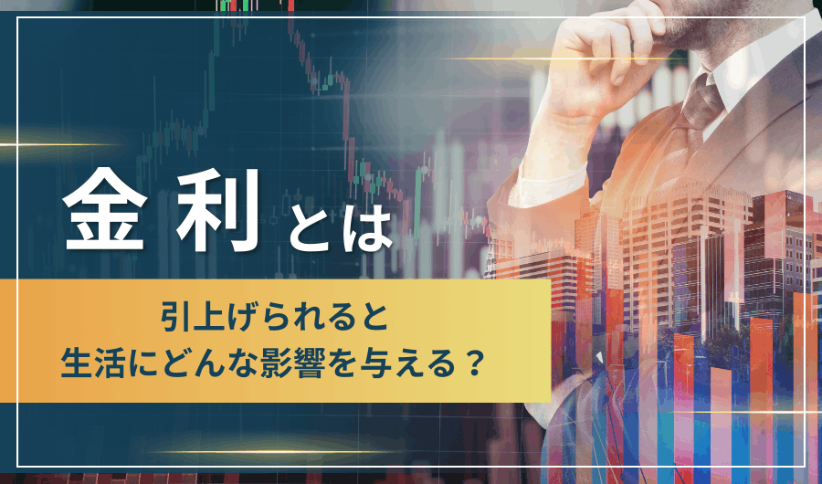 金利とは　引き上げられると生活にどんな影響を与える？