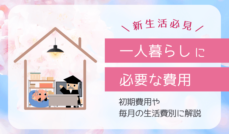 【新生活必見】一人暮らしに必要な費用を初期費用や毎月の生活費別に解説