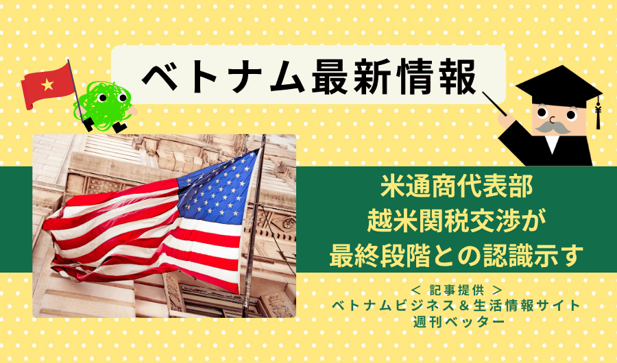 ベトナム最新情報　米通商代表部、越米関税交渉が最終段階との認識示す