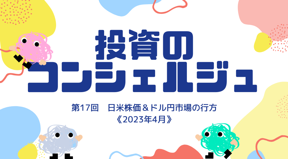 投資のコンシェルジュ　第17回　日米株価＆ドル円市場の行方《2023年4月》