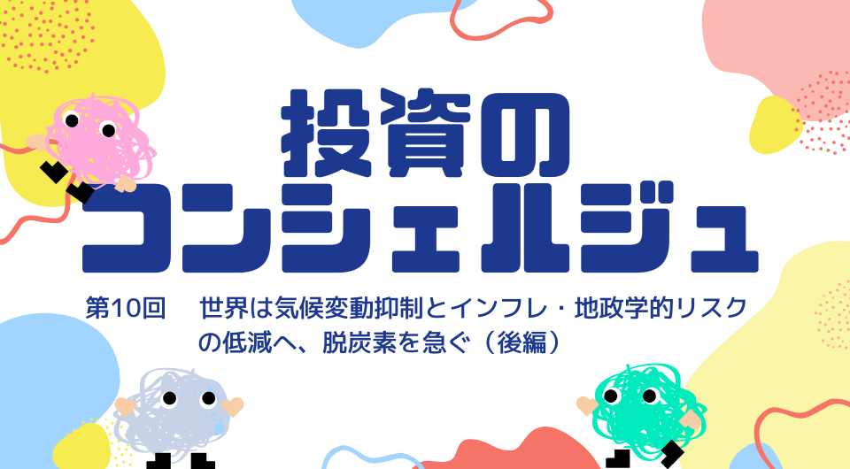 投資のコンシェルジュ　第10回　世界は気候変動抑制とインフレ・地政学的リスクの低減へ、脱炭素を急ぐ（後編）