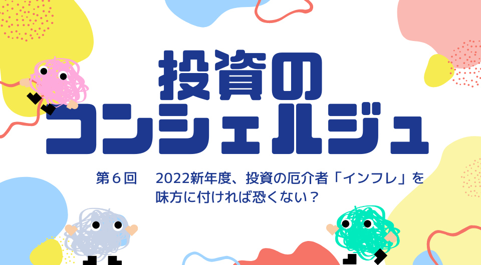 投資のコンシェルジュ　第6回 2022新年度、投資の厄介者「インフレ」を味方に付ければ恐くない？ （前編）