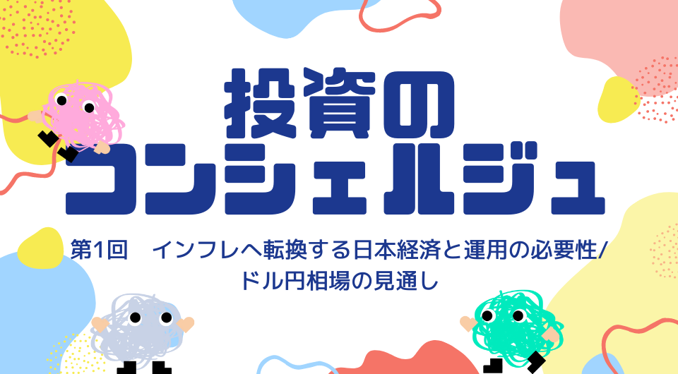 投資のコンシェルジュ　第1回 日本の現預金1,072兆円へ迫る！インフレへ転換する日本経済と運用の必要性 / ドル円相場の見通し