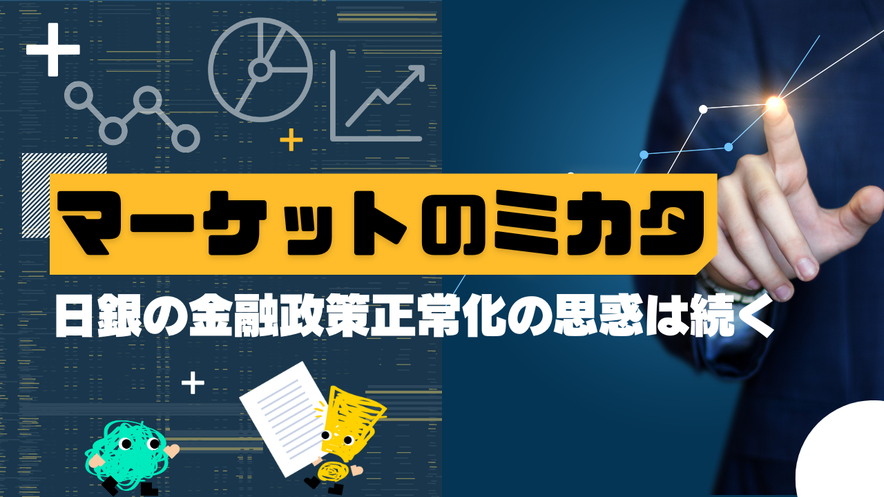 マーケットのミカタ　日銀の金融政策正常化の思惑は続く