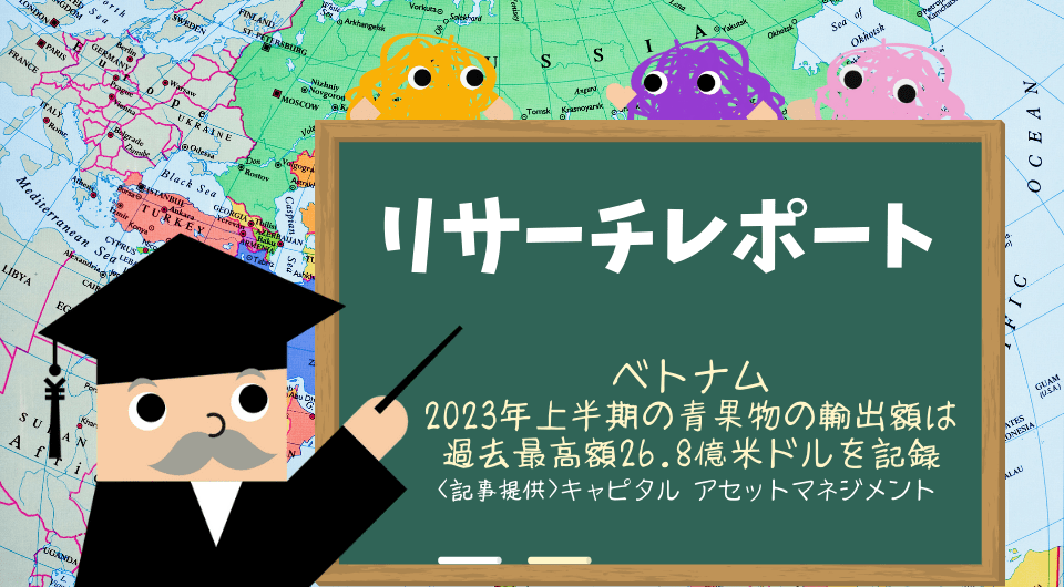 リサーチレポート　ベトナム　2023年上半期の青果物の輸出額は過去最高額26.8億米ドルを記録