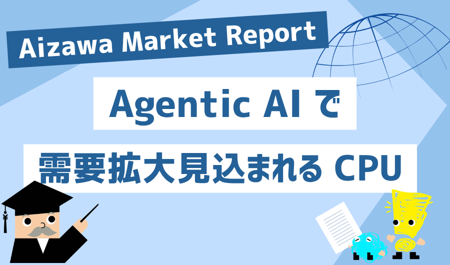 Aizawa Market Report　Agentic AI で需要拡大見込まれるCPU