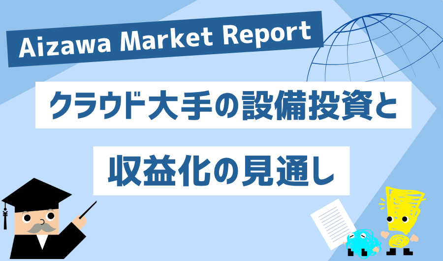 Aizawa Market Report　クラウド大手の設備投資と収益化の見通し