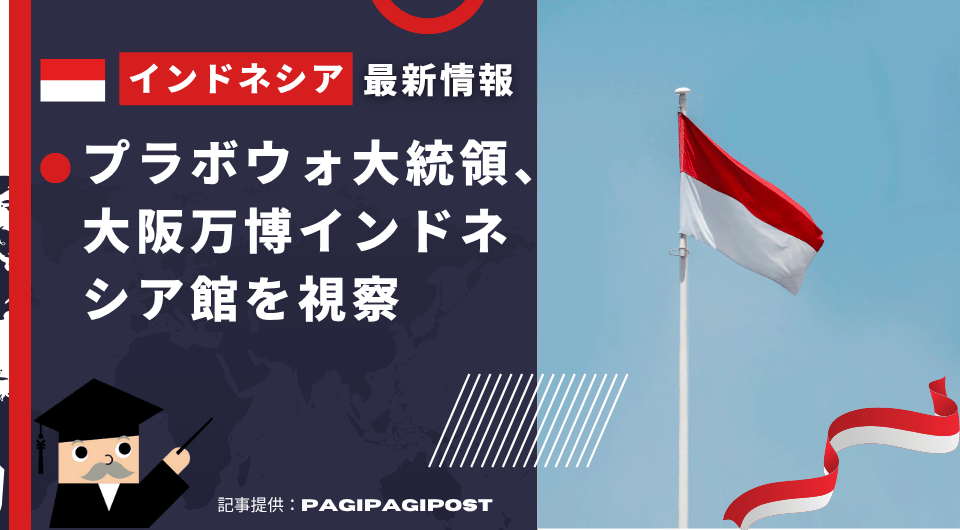 インドネシア最新情報　プラボウォ大統領、大阪万博インドネシア館を視察
