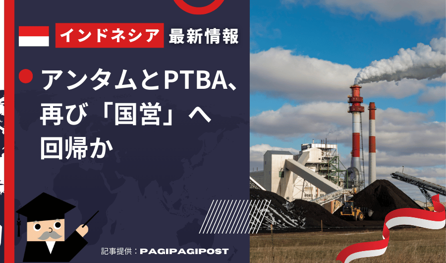 インドネシア最新情報　アンタムとPTBA、再び「国営」へ回帰か 政府直接保有株の復活、資源管理の強化狙う