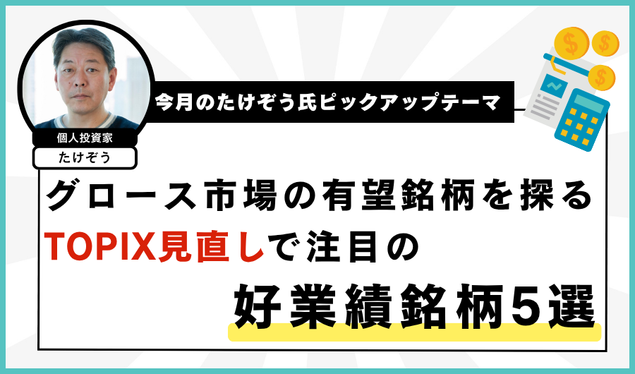 【今月のたけぞう氏ピックアップテーマ】 グロース市場の有望銘柄を探る　TOPIX見直しで注目の好業績銘柄5選