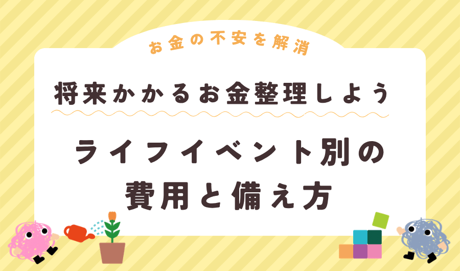 将来かかるお金を整理しよう｜ライフイベント別の費用と備え方