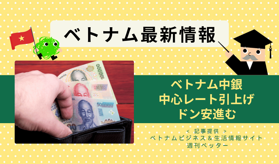 ベトナム最新情報　ベトナム中銀が中心レート引上げ、ドン安進む