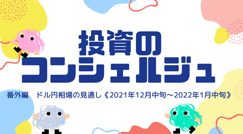 投資のコンシェルジュ 第2回 ドル円市場の見通し《2021年12月中旬~2022年1月中旬》(番外編)
