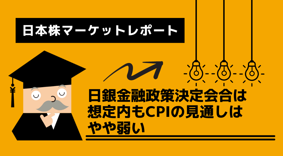 日本株マーケットレポート　日銀金融政策決定会合は想定内もCPIの見通しはやや弱い