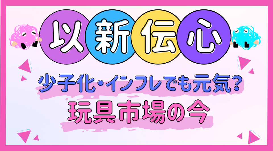以新伝心　少子化・インフレでも元気？玩具市場の今